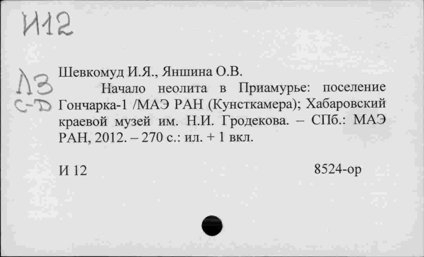 ﻿Ш2
Шевкомуд И.Я., Яншина О.В.
Начало неолита в Приамурье: поселение Çj-Tà Гончарка-1 /МАЭ РАН (Кунсткамера); Хабаровский краевой музей им. Н.И. Гродекова. — СПб.: МАЭ РАН, 2012. - 270 с.: ил. + 1 вкл.
И 12
8524-ор